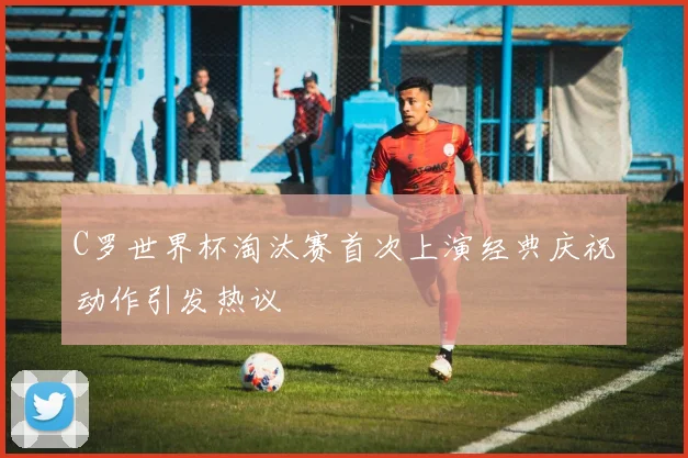 C罗世界杯淘汰赛首次上演经典庆祝动作引发热议
