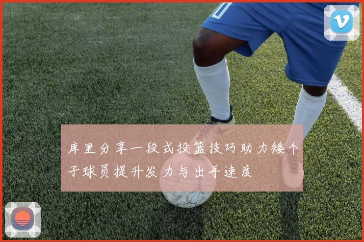 库里分享一段式投篮技巧助力矮个子球员提升发力与出手速度