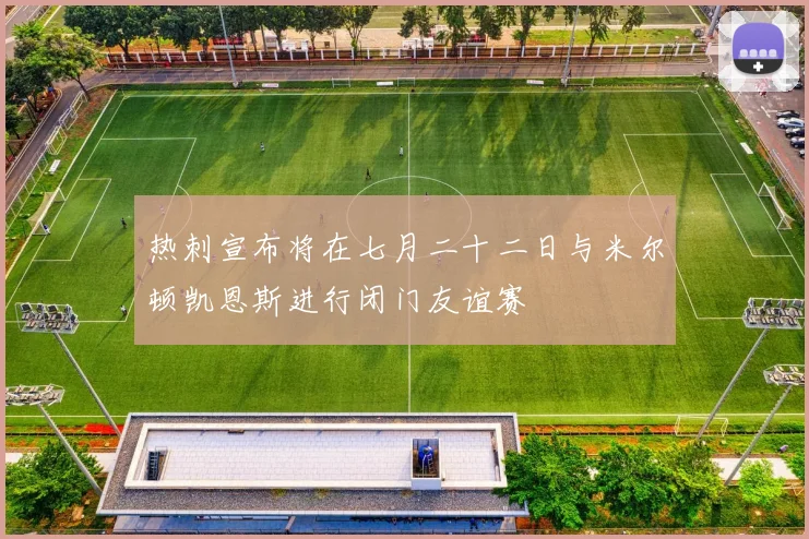 热刺宣布将在七月二十二日与米尔顿凯恩斯进行闭门友谊赛