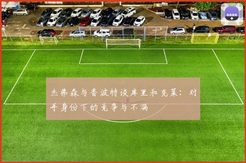 杰弗森与香波特谈库里和克莱:对手身份下的竞争与不满