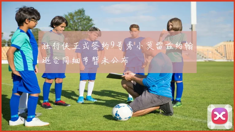 独行侠正式签约9号秀小莫雷兹约翰逊合同细节暂未公布