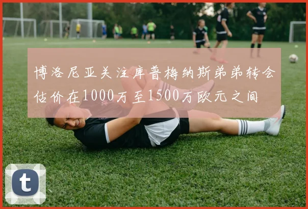 博洛尼亚关注库普梅纳斯弟弟转会估价在1000万至1500万欧元之间