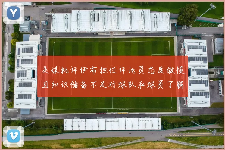 美媒批评伊布担任评论员态度傲慢且知识储备不足对球队和球员了解有限