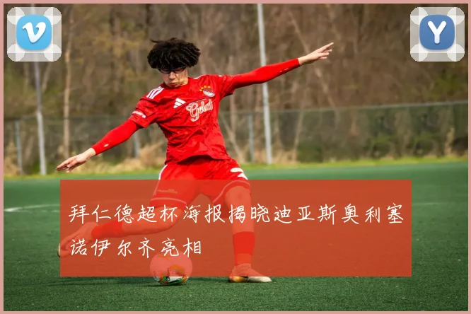 拜仁德超杯海报揭晓迪亚斯奥利塞诺伊尔齐亮相