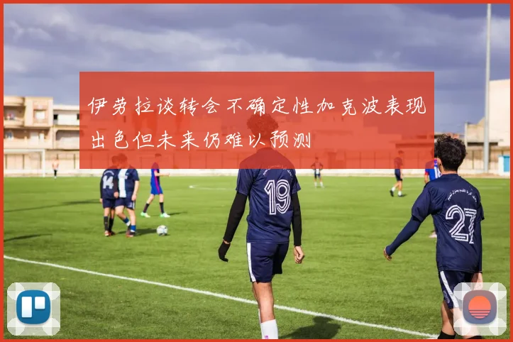 伊劳拉谈转会不确定性加克波表现出色但未来仍难以预测
