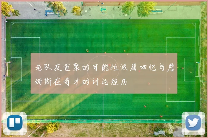 老队友重聚的可能性浓眉回忆与詹姆斯在奇才的讨论经历