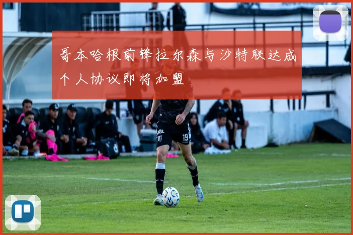 哥本哈根前锋拉尔森与沙特联达成个人协议即将加盟