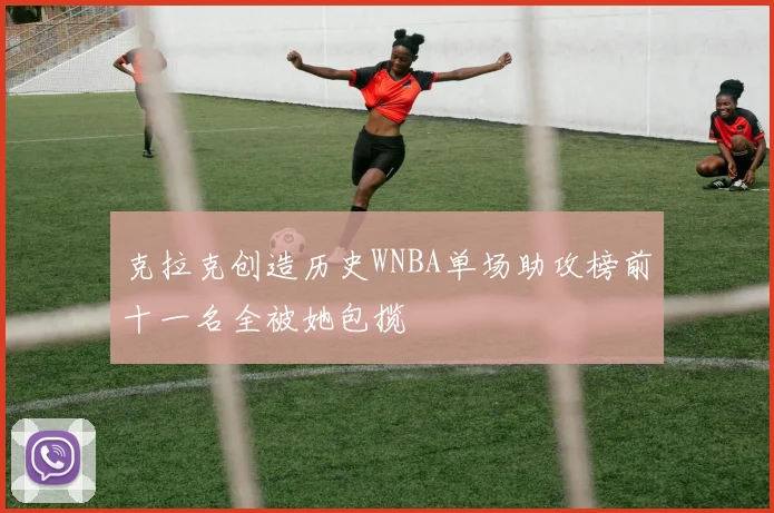 克拉克创造历史WNBA单场助攻榜前十一名全被她包揽