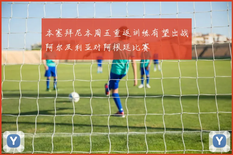 本塞拜尼本周五重返训练有望出战阿尔及利亚对阿根廷比赛