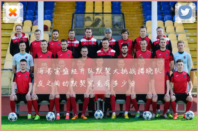 海港富盛经开队默契大挑战揭晓队友之间的默契究竟有多少分
