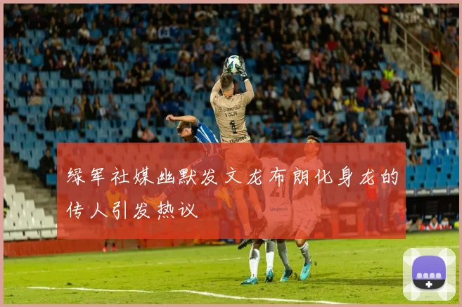 绿军社媒幽默发文龙布朗化身龙的传人引发热议