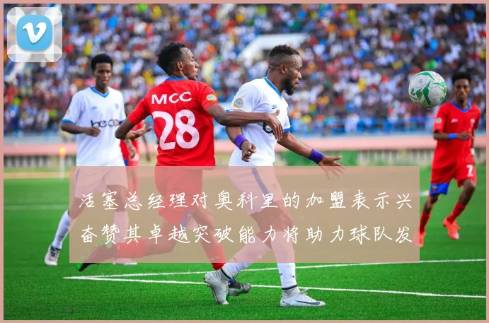 活塞总经理对奥科里的加盟表示兴奋赞其卓越突破能力将助力球队发展