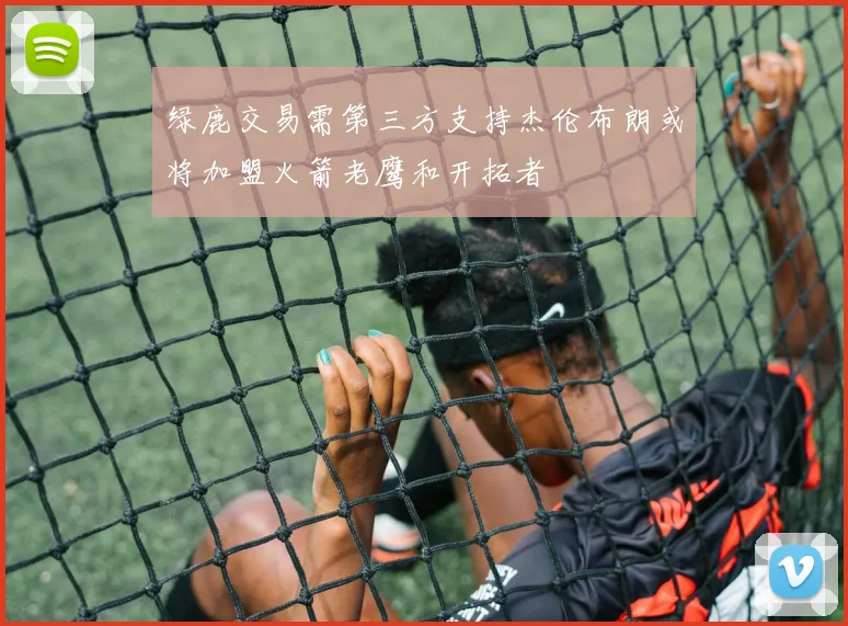 绿鹿交易需第三方支持杰伦布朗或将加盟火箭老鹰和开拓者