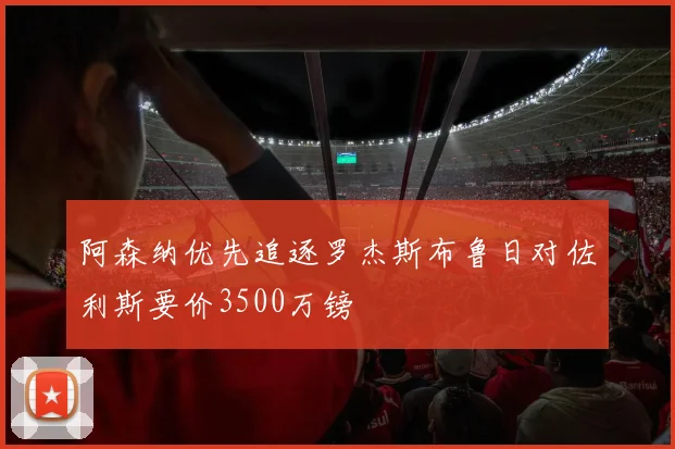 阿森纳优先追逐罗杰斯布鲁日对佐利斯要价3500万镑