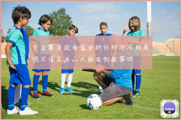 季后赛净效率值分析怀特与布朗表现不佳亚历山大排名倒数第四